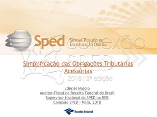 Simplificação das Obrigações Tributárias
Acessórias
Ederlei Majolo
Auditor-Fiscal da Receita Federal do Brasil
Supervisor Nacional do SPED na RFB
Conexão SPED - Maio, 2018
 
