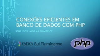 CONEXÕES EFICIENTES EM
BANCO DE DADOS COM PHP
IGOR LOPES – GDG SUL FLUMINENSE
 