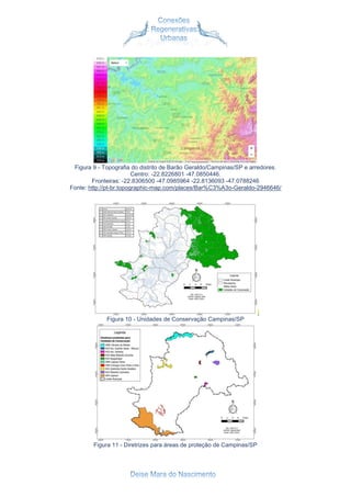 Figura 9 - Topografia do distrito de Barão Geraldo/Campinas/SP e arredores.
Centro: -22.8226801 -47.0850446.
Fronteiras: -22.8306500 -47.0985964 -22.8136093 -47.0788246
Fonte: http://pt-br.topographic-map.com/places/Bar%C3%A3o-Geraldo-2946646/
Figura 10 - Unidades de Conservação Campinas/SP
Figura 11 - Diretrizes para áreas de proteção de Campinas/SP
 