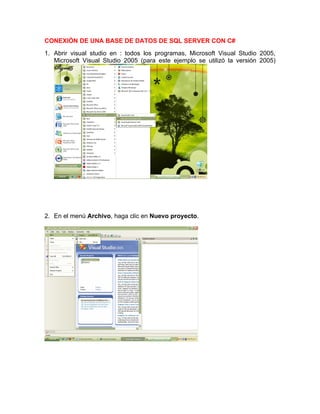 CONEXIÓN DE UNA BASE DE DATOS DE SQL SERVER CON C#
1. Abrir visual studio en : todos los programas, Microsoft Visual Studio 2005,
   Microsoft Visual Studio 2005 (para este ejemplo se utilizó la versión 2005)




2. En el menú Archivo, haga clic en Nuevo proyecto.
 