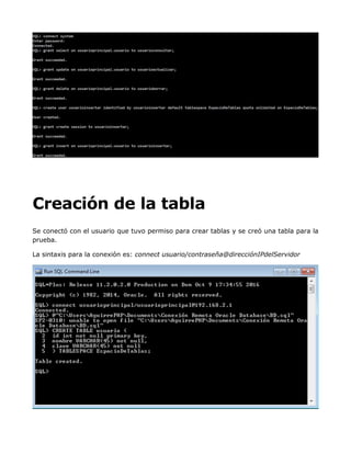 Creación de la tabla
Se conectó con el usuario que tuvo permiso para crear tablas y se creó una tabla para la
prueba.
La sintaxis para la conexión es: connect usuario/contraseña@direcciónIPdelServidor
 