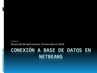 Yuri Bernal

Desarrollo de Aplicaciones Comerciales en JAVA

CONEXIÓN A BASE DE DATOS EN
          NETBEANS
 