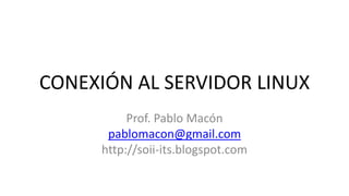 CONEXIÓN AL SERVIDOR LINUX
Prof. Pablo Macón
pablomacon@gmail.com
http://soii-its.blogspot.com
 