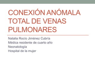 CONEXIÓN ANÓMALA
TOTAL DE VENAS
PULMONARES
Natalia Rocío Jiménez Cubría
Médica residente de cuarto año
Neonatología
Hospital de la mujer
 