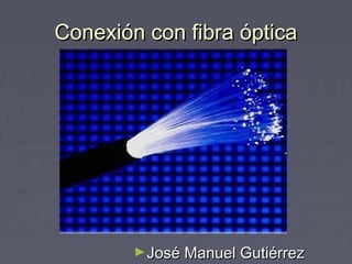 Conexión con fibra ópticaConexión con fibra óptica
►José Manuel GutiérrezJosé Manuel Gutiérrez
 