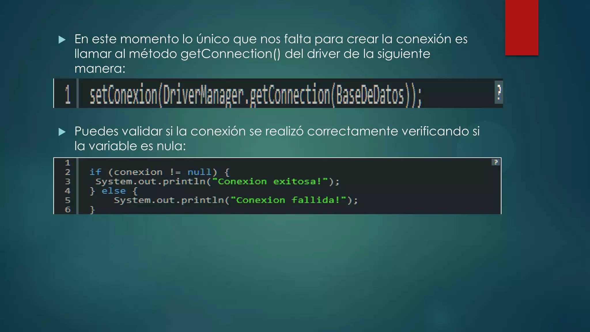 

En este momento lo único que nos falta para crear la conexión es
llamar al método getConnection() del driver de la siguiente
manera:



Puedes validar si la conexión se realizó correctamente verificando si
la variable es nula:

 