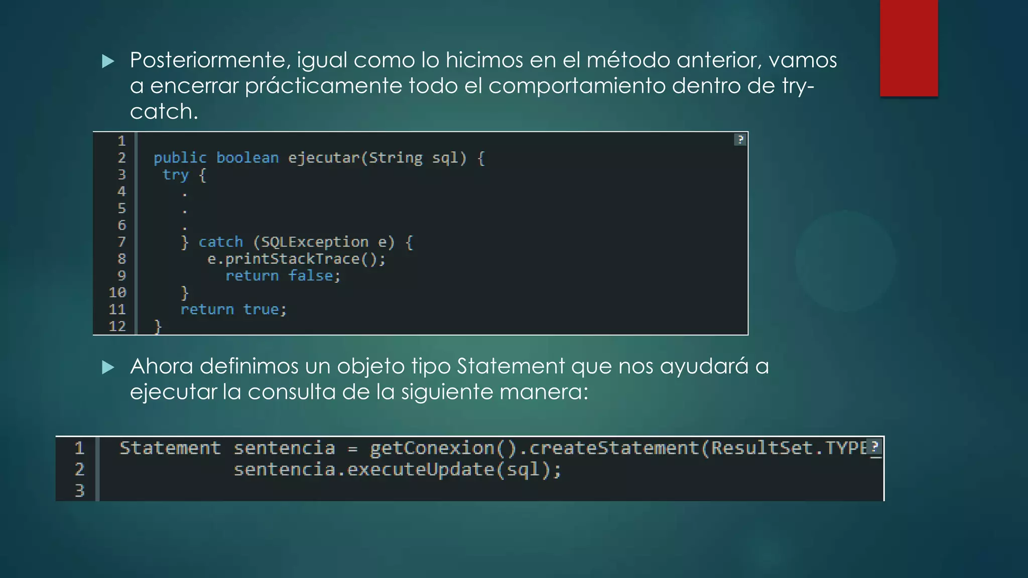 

Posteriormente, igual como lo hicimos en el método anterior, vamos
a encerrar prácticamente todo el comportamiento dentro de trycatch.



Ahora definimos un objeto tipo Statement que nos ayudará a
ejecutar la consulta de la siguiente manera:

 