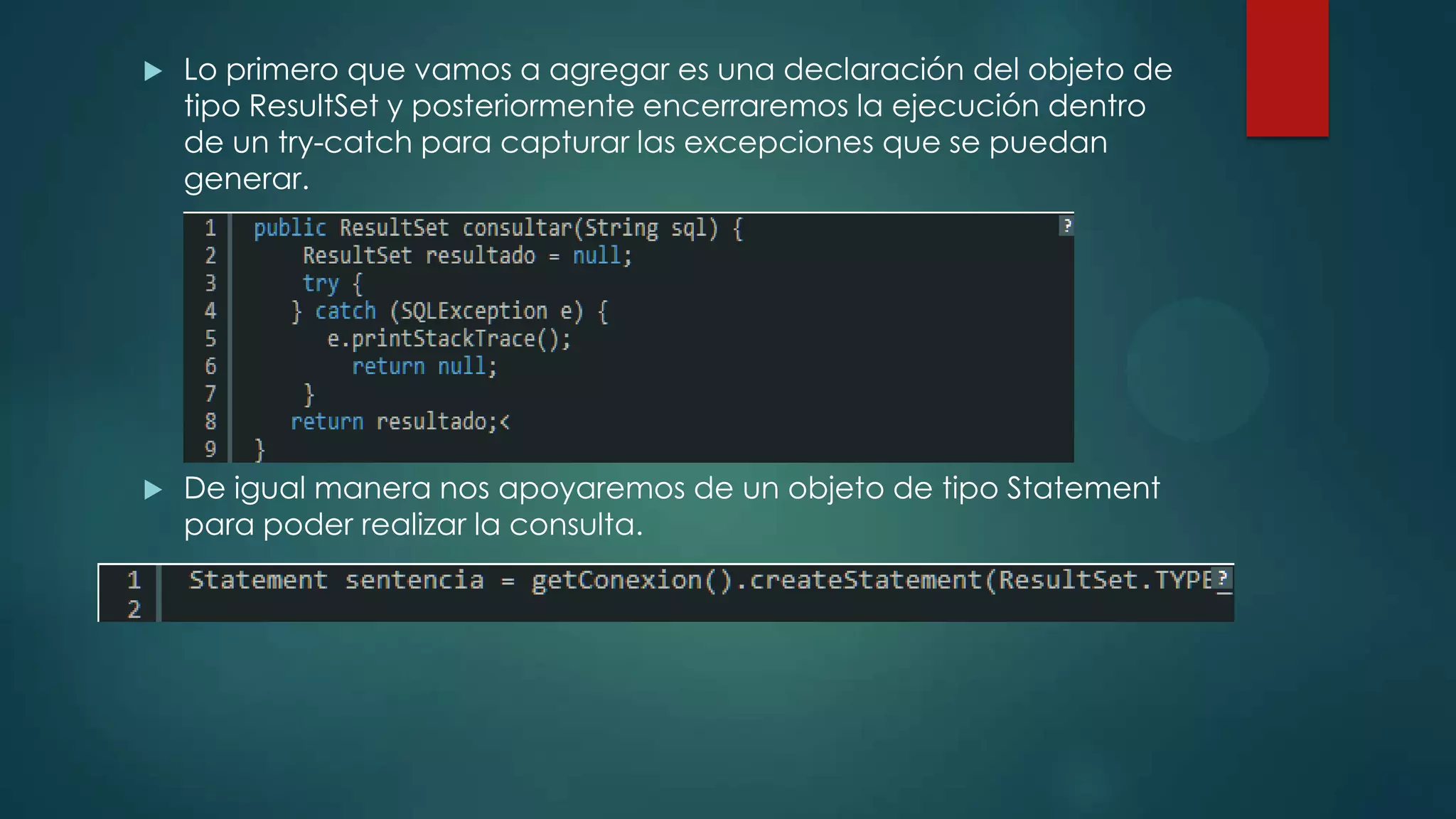 

Lo primero que vamos a agregar es una declaración del objeto de
tipo ResultSet y posteriormente encerraremos la ejecución dentro
de un try-catch para capturar las excepciones que se puedan
generar.



De igual manera nos apoyaremos de un objeto de tipo Statement
para poder realizar la consulta.

 