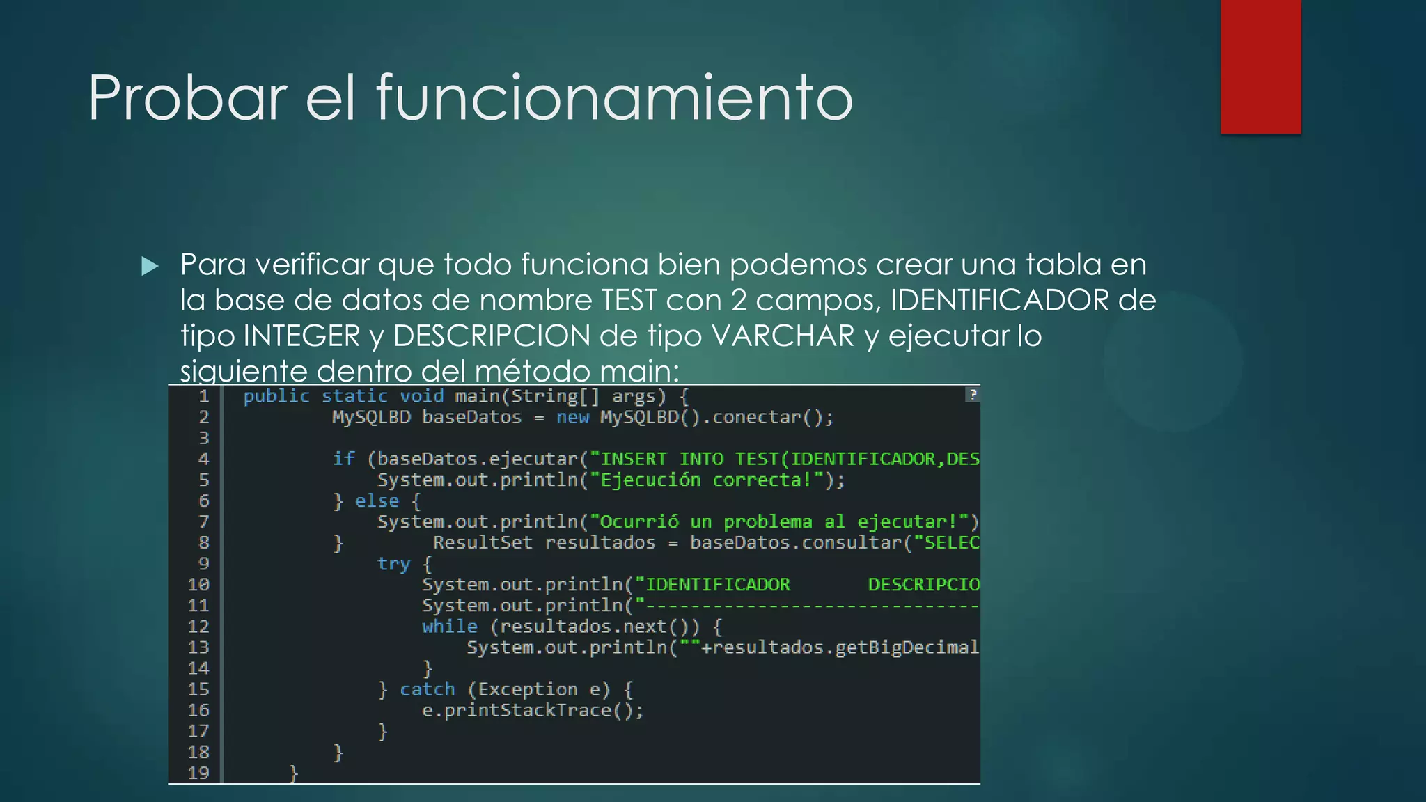 Probar el funcionamiento


Para verificar que todo funciona bien podemos crear una tabla en
la base de datos de nombre TEST con 2 campos, IDENTIFICADOR de
tipo INTEGER y DESCRIPCION de tipo VARCHAR y ejecutar lo
siguiente dentro del método main:

 