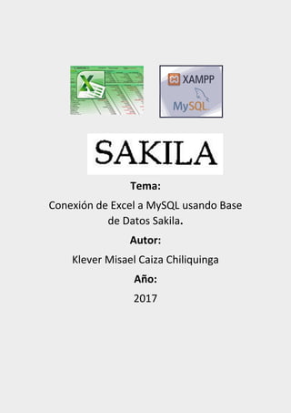 Tema:
Conexión de Excel a MySQL usando Base
de Datos Sakila.
Autor:
Klever Misael Caiza Chiliquinga
Año:
2017
 