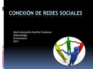 CONEXIÓN DE REDES SOCIALES María Alejandra Murillo Cárdenas Odontología III Semestre 2011 