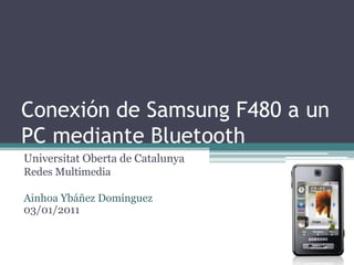 Conexión de Samsung F480 a un PC mediante Bluetooth UniversitatOberta de Catalunya Redes Multimedia Ainhoa Ybáñez Domínguez03/01/2011 