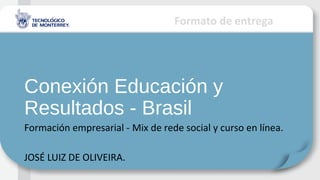 Formato de entrega
Conexión Educación y
Resultados - Brasil
Formación empresarial - Mix de rede social y curso en línea.
JOSÉ LUIZ DE OLIVEIRA.
 