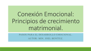 Conexión Emocional:
Principios de crecimiento
matrimonial.
PASOS PARA EL DESARROLLO EMOCIONAL.
AUTOR: MIN. JOEL BENÍTEZ.
 