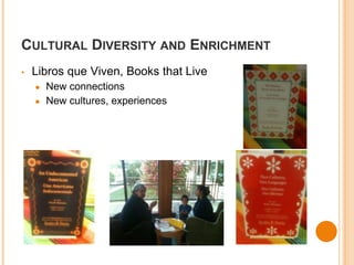 CULTURAL DIVERSITY AND ENRICHMENT 
• Libros que Viven, Books that Live 
● New connections 
● New cultures, experiences 
 