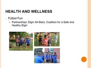 HEALTH AND WELLNESS 
• Fútbol Fun 
● Partnerships: Elgin All-Stars, Coalition for a Safe and 
Healthy Elgin 
 