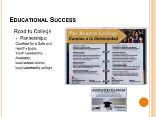 EDUCATIONAL SUCCESS 
• Road to College 
● Partnerships: 
Coalition for a Safe and 
Healthy Elgin, 
Youth Leadership 
Academy, 
local school district, 
local community college 
 