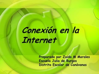 Conexión en la
Internet
    Preparado por Zaida M Morales
    Escuela Julia de Burgos
    Distrito Escolar de Canóvanas
 