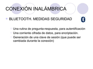 CONEXIÓN INALÁMBRICA BLUETOOTH. MEDIDAS SEGURIDAD Una rutina de pregunta-respuesta, para autentificación  Una corriente cifrada de datos, para encriptación.  Generación de una clave de sesión (que puede ser cambiada durante la conexión)  