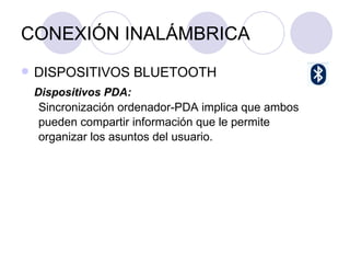 CONEXIÓN INALÁMBRICA DISPOSITIVOS BLUETOOTH Dispositivos PDA: Sincronización ordenador-PDA implica que ambos pueden compartir información que le permite organizar los asuntos del usuario. 
