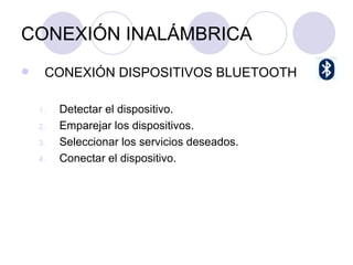 CONEXIÓN INALÁMBRICA CONEXIÓN DISPOSITIVOS BLUETOOTH Detectar el dispositivo. Emparejar los dispositivos.  Seleccionar los servicios deseados.  Conectar el dispositivo. 