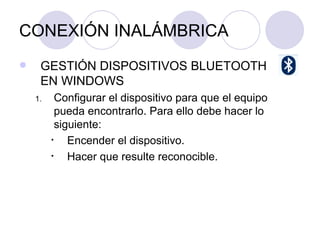 CONEXIÓN INALÁMBRICA GESTIÓN DISPOSITIVOS BLUETOOTH EN WINDOWS Configurar el dispositivo para que el equipo pueda encontrarlo. Para ello debe hacer lo siguiente: Encender el dispositivo. Hacer que resulte reconocible. 
