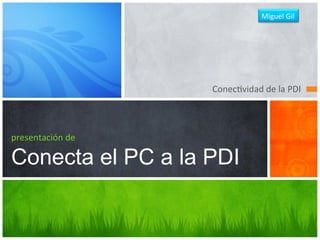 Miguel	
  Gil	
  




                     Conec&vidad	
  de	
  la	
  PDI	
  



presentación	
  de

Conecta el PC a la PDI
 