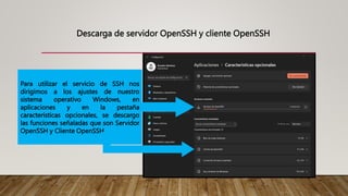 Para utilizar el servicio de SSH nos
dirigimos a los ajustes de nuestro
sistema operativo Windows, en
aplicaciones y en la pestaña
características opcionales, se descargo
las funciones señaladas que son Servidor
OpenSSH y Cliente OpenSSH
Descarga de servidor OpenSSH y cliente OpenSSH
 