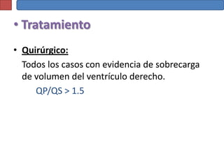 • Tratamiento
• Quirúrgico:
  Todos los casos con evidencia de sobrecarga
  de volumen del ventrículo derecho.
     QP/QS > 1.5
 