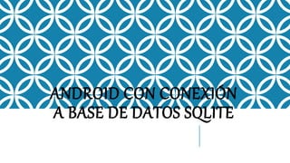 ANDROID CON CONEXIÓN
A BASE DE DATOS SQLITE
 