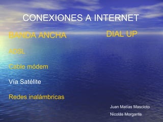 CONEXIONES A INTERNET BANDA ANCHA ADSL  Cable módem Vía Satélite Redes inalámbricas DIAL UP Juan Matías Mascioto Nicolás Morgante 