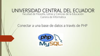 UNIVERSIDAD CENTRAL DEL ECUADOR
Facultad de Filosofía, Letras y Ciencias de la Educación
Carrera de Informática
Conectar a una base de datos a través de PHP
 