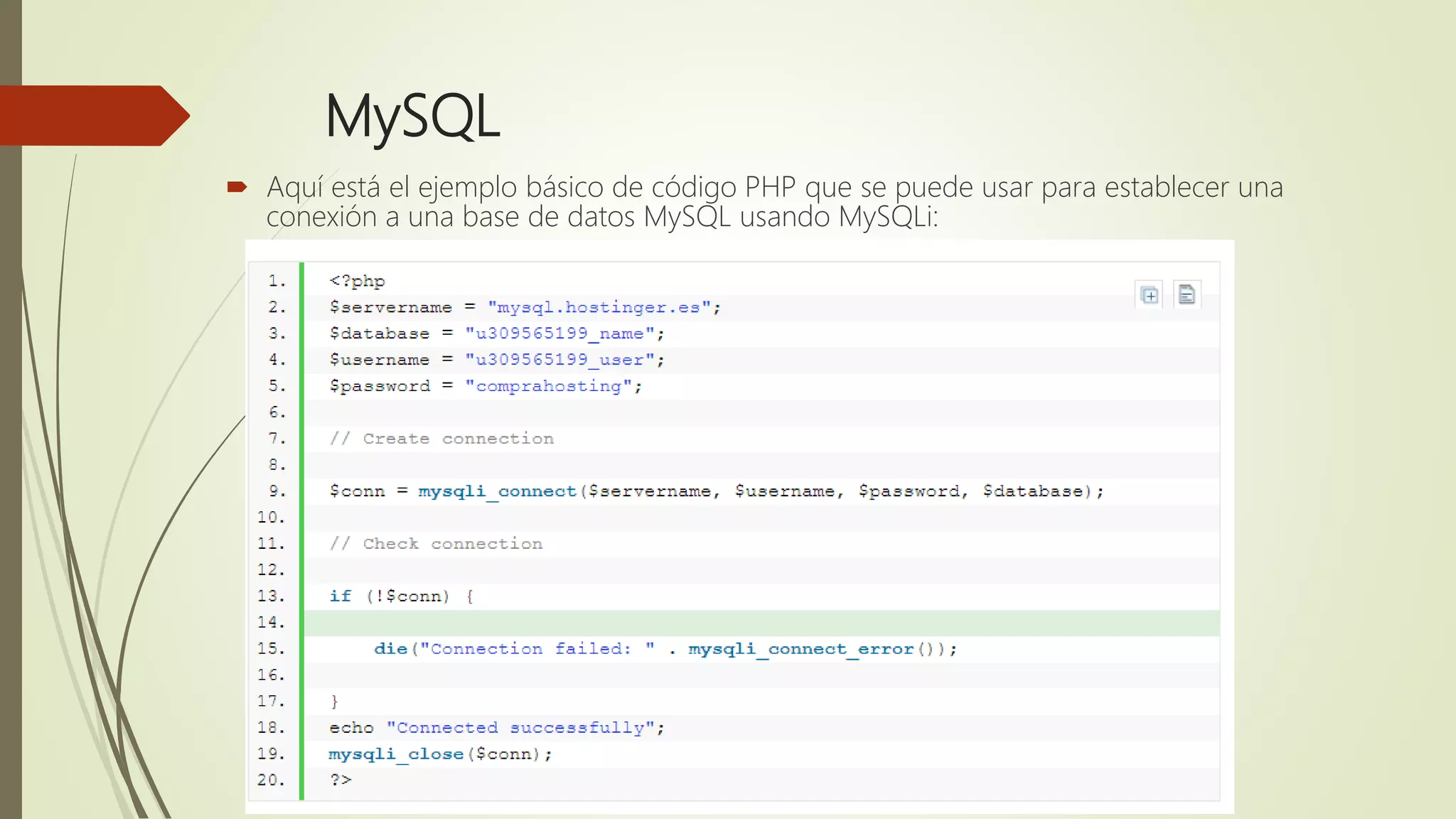 MySQL
 Aquí está el ejemplo básico de código PHP que se puede usar para establecer una
conexión a una base de datos MySQL usando MySQLi:
 