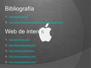 Bibliografía
1. www.apple.com/es/
2. http://www.criogenizado.com/products/apple-iphone-4
Web de interés
1. www.iphoneros.com
2. http://www.todoiphone.net/
3. http://www.mactotal.com/
4. http://www.soydemac.com/
5. http://www.applesfera.com/
 