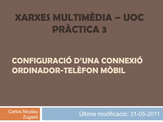 Última modificació: 31-05-2011 XARXES MULTIMÈDIA – UOC PRÀCTICA 3 Configuració d’una connexió ordinador-telèfon mòbil Carlos Nicolau Zugasti 