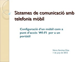 Sistemes de comunicació amb
telefonia mòbil
  Configuració d’un mòbil com a
  punt d’accés WI-FI per a un
  portàtil



                        Núria Sánchez Díaz
                        1 de juny de 2012
 