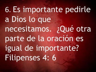 6. Es importante pedirle
a Dios lo que
necesitamos. ¿Qué otra
parte de la oración es
igual de importante?
Filipenses 4: 6
 