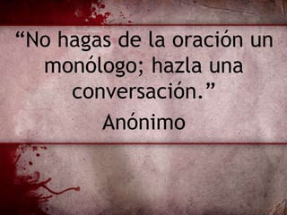 “No hagas de la oración un
monólogo; hazla una
conversación.”
Anónimo
 