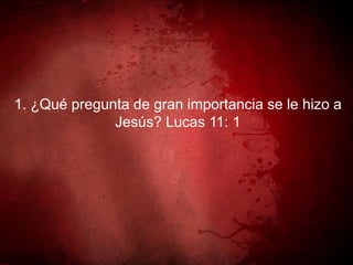 1. ¿Qué pregunta de gran importancia se le hizo a
Jesús? Lucas 11: 1
 