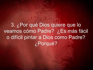 3. ¿Por qué Dios quiere que lo
veamos cómo Padre? ¿Es más fácil
o difícil pintar a Dios como Padre?
¿Porqué?
 