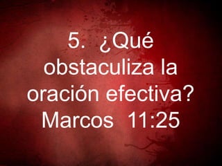 5. ¿Qué
obstaculiza la
oración efectiva?
Marcos 11:25
 