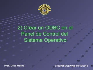 2) Crear un ODBC en el
             Panel de Control del
               Sistema Operativo



Prof.: José Molina        CIUDAD BOLIVAR 09/10/2012
 