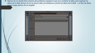  Damos clic en donde dice columns ahi podremos ingresar lo que va a contener la tabla, para ingresar los
datos de la tabla damos clic en la opcion add y procedemos a poner los datos de la tabla y el tipo de datos
que es luego damos clic en aceptar.

 