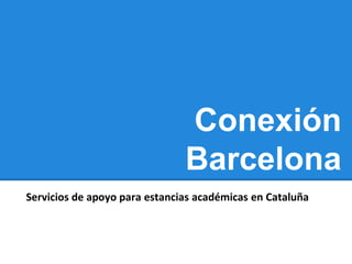 Conexión
                               Barcelona
Servicios de apoyo para estancias académicas en Cataluña
 