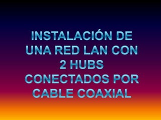 INSTALACIÓN DE UNA RED LAN CON 2 HUBS CONECTADOS POR CABLE COAXIAL 
