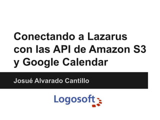 Conectando a Lazarus
con las API de Amazon S3
y Google Calendar
Josué Alvarado Cantillo
 