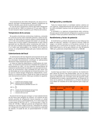 Si las temperaturas del medio refrigerante y las alturas de ins-
talación discrepan simultáneamente, deberán multiplicarse los
factores indicados, para calcular la potencia admisible.
En caso de que la temperatura máxima del medio refrigerante
por encima de los 1.000 m se reduzca en 5°C por cada 1.000 m,
no será necesario reducir la potencia, por influencia de la altura.
Temperatura de la carcasa
De acuerdo a las técnicas constructivas modernas, y tomando
en cuenta las normas sobre materiales aislantes y clases de aisla-
miento, los fabricantes de motores utilizan la particularidad de
unir lo más cerca posible el paquete del estator a la carcasa, de
manera que se evacue rápida y eficientemente el calor interno
generado por las diferentes partes constitutivas del motor. Es
por esto que el método antiguamente utilizado, para determinar
si un motor está sobrecargado o no, tocando con la mano la
carcasa, es completamente inadecuado para motores eléctricos
modernos.
Calentamiento del local
El calentamiento del local depende exclusivamente de las pér-
didas, y no de la temperatura de la carcasa. Además, las máqui-
nas accionadas frecuentemente contribuyen al calentamiento
del local en mayor proporción que los motores.
En todas las máquinas elaboradoras y modificadoras de mate-
riales, se transforma prácticamente la totalidad de la potencia y
accionamiento en calor, y en las máquinas transportadoras de
material la transformación se extiende a una gran parte de la po-
tencia de accionamiento. Estas cantidades de calor tienen que
ser eliminadas por el aire ambiental en el local de servicio, a no
ser que los motores tengan refrigeración independiente, consis-
tente en un sistema de tubos a través de los cuales se evacua el
calor directamente al exterior. Habrá que considerar lo siguiente:
VL =
Ppérd. • 0,77
J
VL = caudal de aire necesario (m3/s)
Ppérd.= potencia total de pérdidas (kW)
ϑ = sobretemperatura admisible del aire (°C)
LW / h=
VLu
JV
LW / h= número de renovaciones de aire por hora
VLu = caudal de aire en circulación (m3/h)
JV = volumen del local (m3)
Durante el servicio hay que conseguir un buen abastecimiento
de aire fresco para refrigerar los motores. Los motores de gran
tamaño provistos de refrigeración interna necesitan un caudal
horario de aire que es, aproximadamente, 4 ó 5 veces mayor que
su peso propio (a 760 Torr y 20 °C, 1 m3 de aire pesa 1,2 kg). Un
motor de 120 kW y 1.800 rpm provisto de refrigeración interna
necesita en una hora 2.000 m3 de aire. Tratándose de motores
con refrigeración de superficie de la misma potencia y velocidad
de rotación, el caudal de aire, es aproximadamente 1,6 veces
mayor.
Refrigeración y ventilación
Todos los motores tienen un ventilador exterior cubierto con
una caperuza. Independientemente del sentido de giro del mo-
tor, dicho ventilador impulsa el aire de refrigeración sobre la su-
perficie.
El ventilador y su caperuza correspondiente están conforma-
dos para que la corriente de aire refrigerante no pueda acumular
suciedad ni fibras que podrían obstaculizar la refrigeración.
Rendimiento y factor de potencia
El rendimiento η y el factor de potencia cos ϕ se indican en las
tablas de selección, referidos a la potencia nominal (100% de
carga), a la tensión nominal y a la frecuencia nominal. En los
diagramas que a continuación se exponen, se han supuesto va-
lores medios para η y cos ϕ, para motores con rotor de jaula de
1800 rpm y potencias comprendidas entre 0,1 y 1000 kW.
Cuando haya que reducir mucho la potencia, los motores ten-
drán valores de servicio más desfavorables, que son los indica-
dos en este catálogo. Los valores de servicio de los motores con
potencias diferentes a las nominales varían del siguiente modo:
el deslizamiento se altera, aproximadamente, en proporción di-
recta con la potencia. El rendimiento η y el factor de potencia
cos ϕ deben ser extraídos de la tabla siguiente para cargas par-
ciales.
Rendimiento en % a la carga parcial de:
1/2 3/4 4/4 5/4
de la carga nominal
93.5 95 95 94.5
92.5 94 94 93.5
91.5 93 93 92.5
91 92 92 91.5
90 91 91 90
89 90 90 89
88 89 89 88
87 88 88 87
86 87 87 86
85 86 86 85
84 85 85 83.5
83 84 84 82.5
82 83 83 81.5
Continúa en la página siguiente...
0.1 1 10 100 1000 kW
%
100
90
80
70
60
50
η
0.1 1 10 100 1000 kW
%
1.0
0.9
0.8
0.7
0.6
0.5
cosϕ
Rendimiento Factor de potencia
 