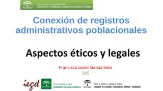 Conexión de registros
administrativos poblacionales
Aspectos éticos y legales
Francisco Javier García león
SAS
 