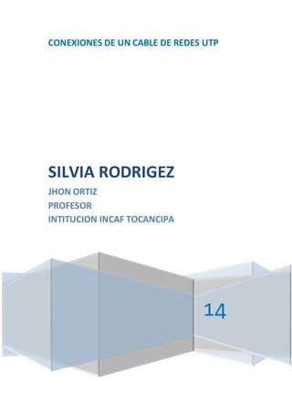 CONEXIONES DE UN CABLE DE REDES UTP 
14 
SILVIA RODRIGEZ 
JHON ORTIZ 
PROFESOR 
INTITUCION INCAF TOCANCIPA 
 