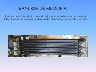 RANURAS DE MEMORIA
Son los conectores de la memoria principal del ordenador, la memoria
RAM. A estos conectores también se les denomina bancos de memoria.




                                                              14
 